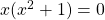 x(x^2+1)=0